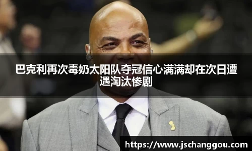 巴克利再次毒奶太阳队夺冠信心满满却在次日遭遇淘汰惨剧
