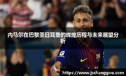 内马尔在巴黎圣日耳曼的辉煌历程与未来展望分析
