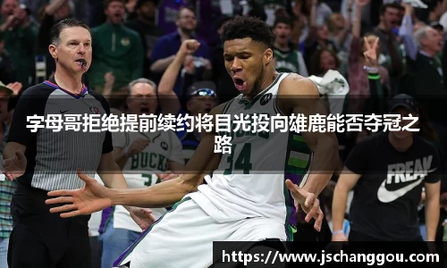 字母哥拒绝提前续约将目光投向雄鹿能否夺冠之路