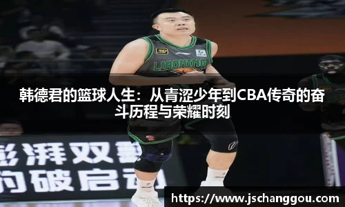 韩德君的篮球人生：从青涩少年到CBA传奇的奋斗历程与荣耀时刻